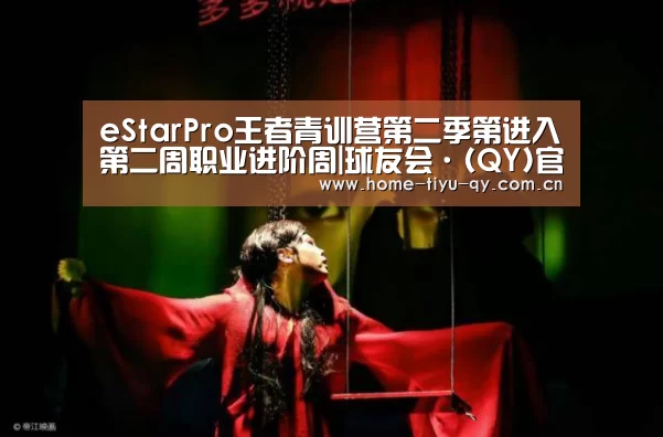 eStarPro王者青训营第二季第进入第二周职业进阶周|球友会·(QY)官方网站(图3) qy球友会